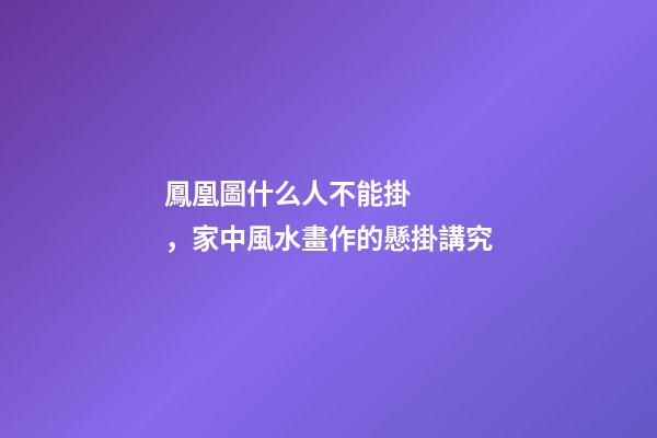 鳳凰圖什么人不能掛，家中風水畫作的懸掛講究
